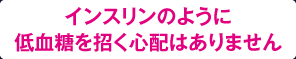 インスリンのように低血糖を招く心配はありません